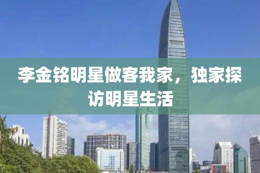 李金铭明星做客我家，独家探访明星生活