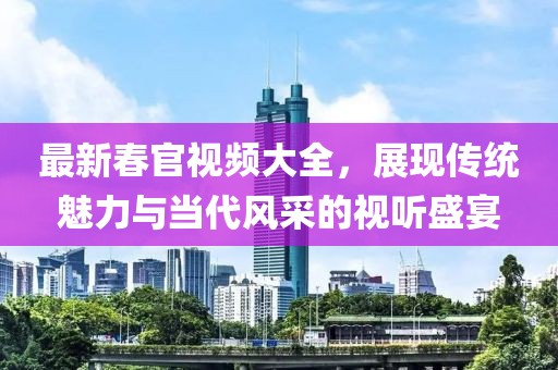 最新春官视频大全，展现传统魅力与当代风采的视听盛宴
