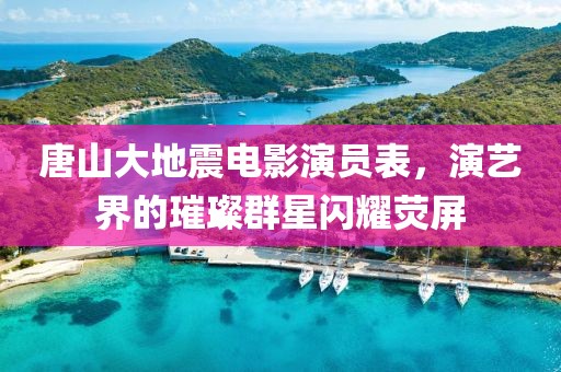 唐山大地震电影演员表，演艺界的璀璨群星闪耀荧屏