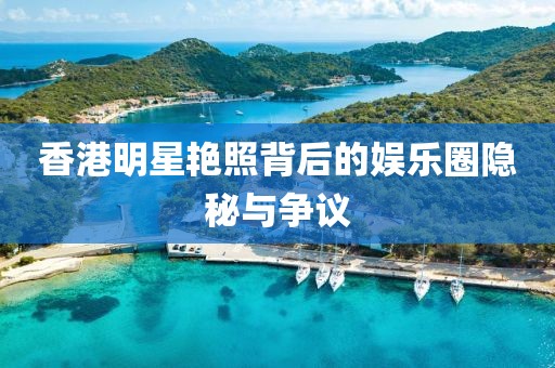 香港明星艳照背后的娱乐圈隐秘与争议