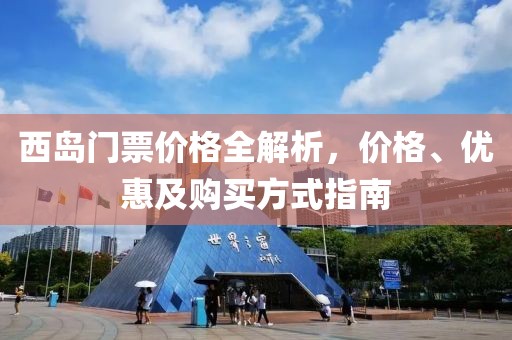 西岛门票价格全解析，价格、优惠及购买方式指南