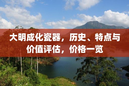 大明成化瓷器，历史、特点与价值评估，价格一览