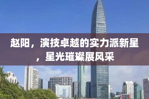赵阳，演技卓越的实力派新星，星光璀璨展风采