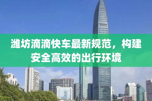 潍坊滴滴快车最新规范，构建安全高效的出行环境
