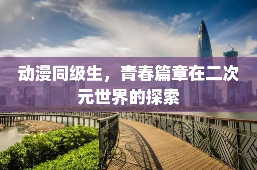 动漫同级生，青春篇章在二次元世界的探索