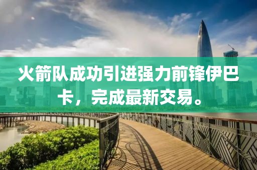 火箭队成功引进强力前锋伊巴卡，完成最新交易。