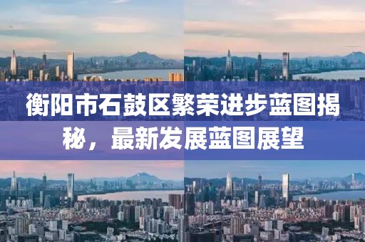 衡阳市石鼓区繁荣进步蓝图揭秘，最新发展蓝图展望