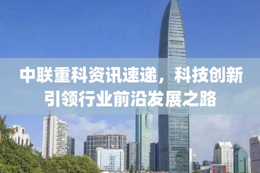 中联重科资讯速递，科技创新引领行业前沿发展之路