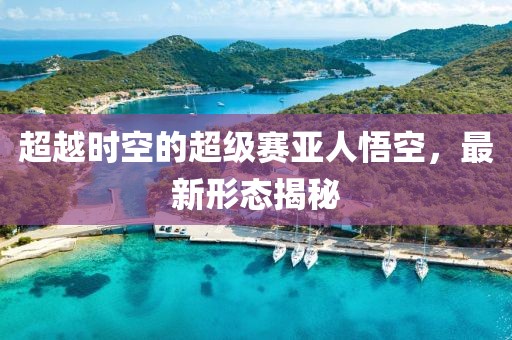 超越时空的超级赛亚人悟空，最新形态揭秘