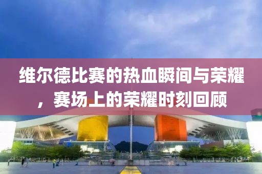 维尔德比赛的热血瞬间与荣耀，赛场上的荣耀时刻回顾