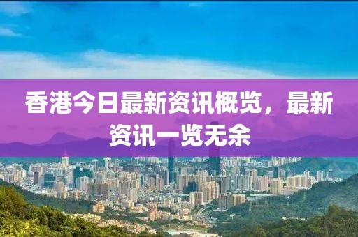 香港今日最新资讯概览，最新资讯一览无余