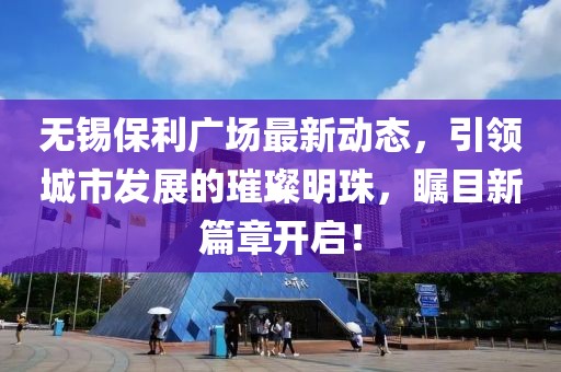 无锡保利广场最新动态，引领城市发展的璀璨明珠，瞩目新篇章开启！