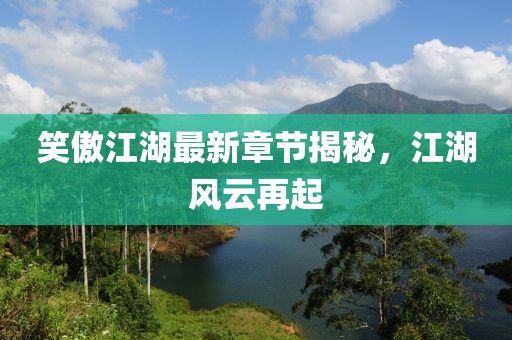 笑傲江湖最新章节揭秘，江湖风云再起