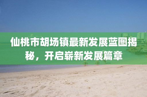 仙桃市胡场镇最新发展蓝图揭秘，开启崭新发展篇章