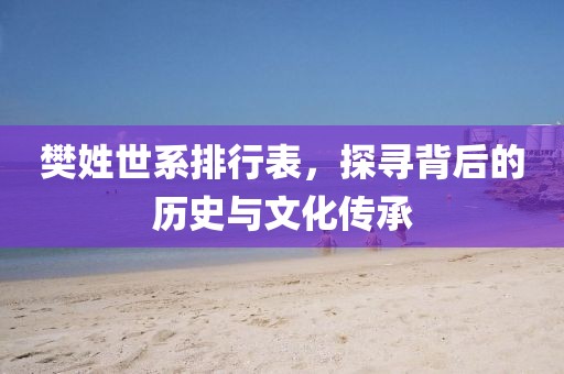 樊姓世系排行表，探寻背后的历史与文化传承