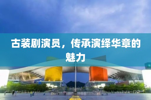 古装剧演员，传承演绎华章的魅力