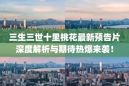 三生三世十里桃花最新预告片深度解析与期待热爆来袭！