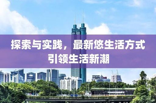 探索与实践，最新悠生活方式引领生活新潮