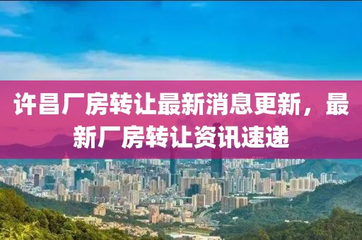 许昌厂房转让最新消息更新，最新厂房转让资讯速递