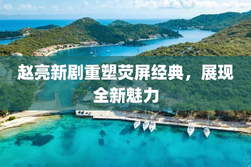赵亮新剧重塑荧屏经典，展现全新魅力