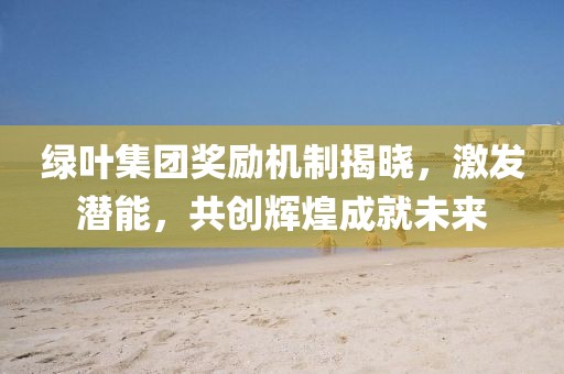 绿叶集团奖励机制揭晓，激发潜能，共创辉煌成就未来