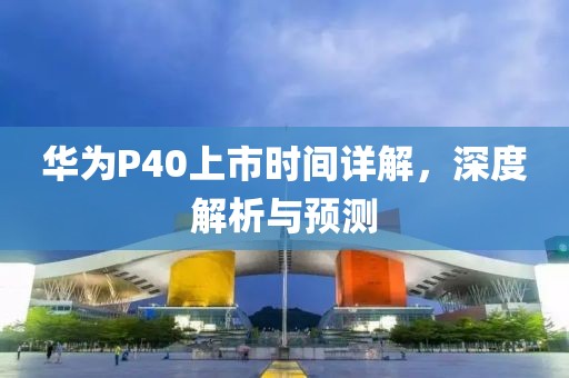 华为P40上市时间详解，深度解析与预测