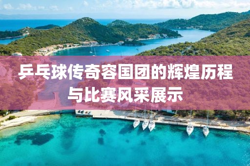 乒乓球传奇容国团的辉煌历程与比赛风采展示