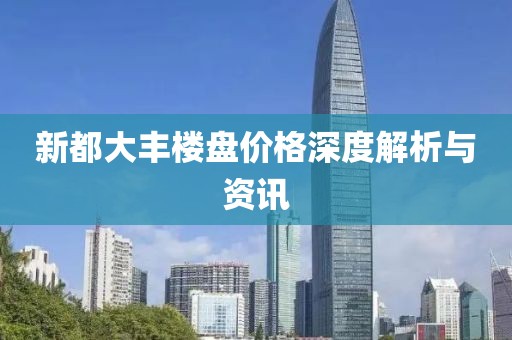 新都大丰楼盘价格深度解析与资讯