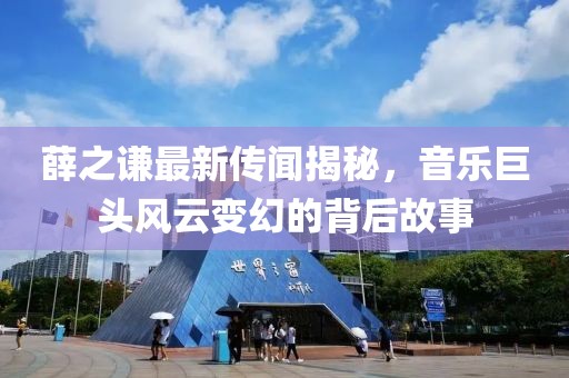 薛之谦最新传闻揭秘，音乐巨头风云变幻的背后故事