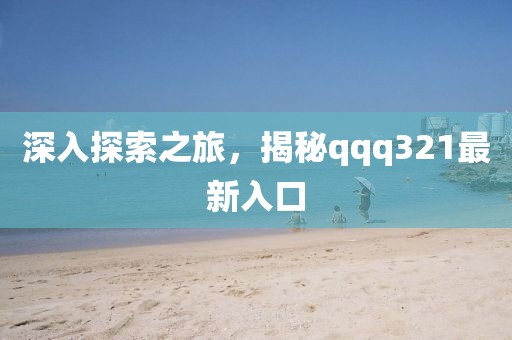 深入探索之旅，揭秘qqq321最新入口