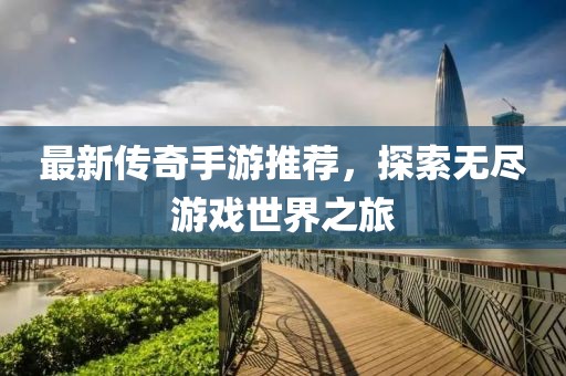 最新传奇手游推荐，探索无尽游戏世界之旅