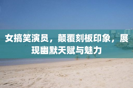 女搞笑演员，颠覆刻板印象，展现幽默天赋与魅力