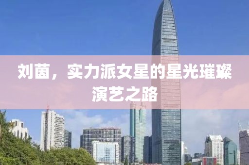 刘茵，实力派女星的星光璀璨演艺之路