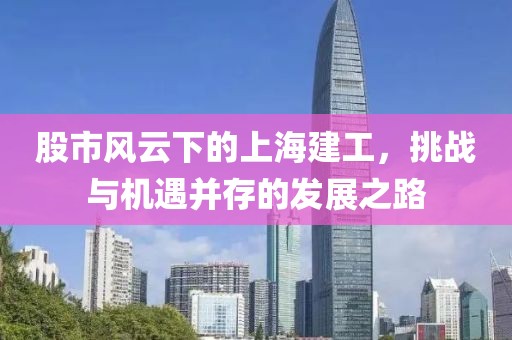 股市风云下的上海建工，挑战与机遇并存的发展之路