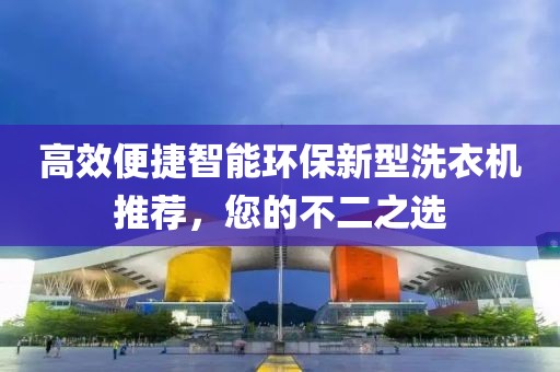 高效便捷智能环保新型洗衣机推荐，您的不二之选