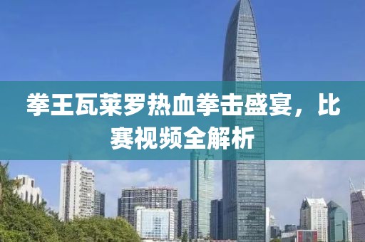 拳王瓦莱罗热血拳击盛宴，比赛视频全解析
