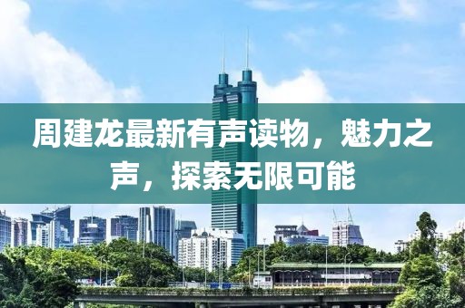 周建龙最新有声读物，魅力之声，探索无限可能
