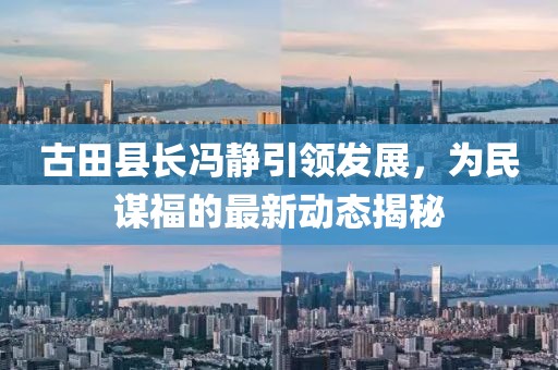 古田县长冯静引领发展，为民谋福的最新动态揭秘