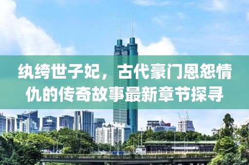 纨绔世子妃，古代豪门恩怨情仇的传奇故事最新章节探寻