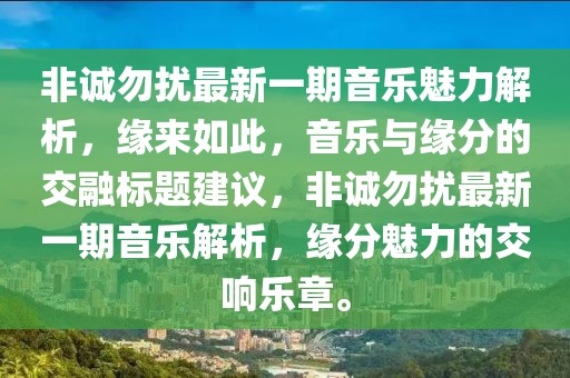 非诚勿扰最新一期音乐魅力解析，缘来如此，音乐与缘分的交融标题建议，非诚勿扰最新一期音乐解析，缘分魅力的交响乐章。