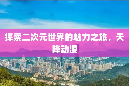 探索二次元世界的魅力之旅，天降动漫