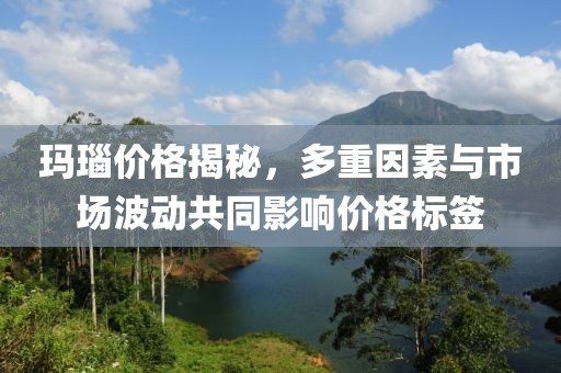 玛瑙价格揭秘，多重因素与市场波动共同影响价格标签
