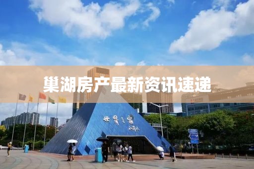 巢湖房产最新资讯速递