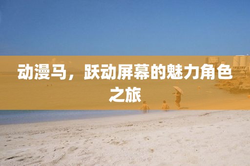 动漫马，跃动屏幕的魅力角色之旅