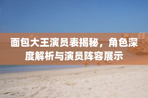 面包大王演员表揭秘，角色深度解析与演员阵容展示
