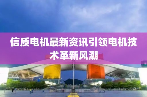 信质电机最新资讯引领电机技术革新风潮