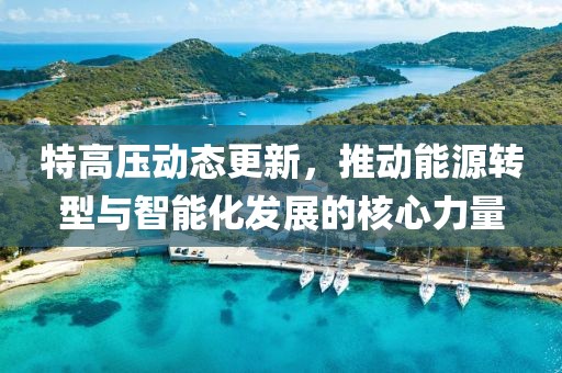 特高压动态更新，推动能源转型与智能化发展的核心力量