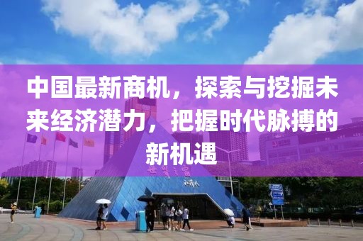 中国最新商机，探索与挖掘未来经济潜力，把握时代脉搏的新机遇