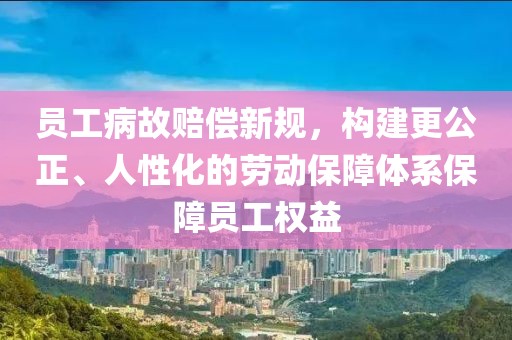 员工病故赔偿新规，构建更公正、人性化的劳动保障体系保障员工权益