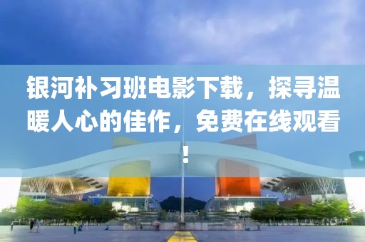 银河补习班电影下载，探寻温暖人心的佳作，免费在线观看！
